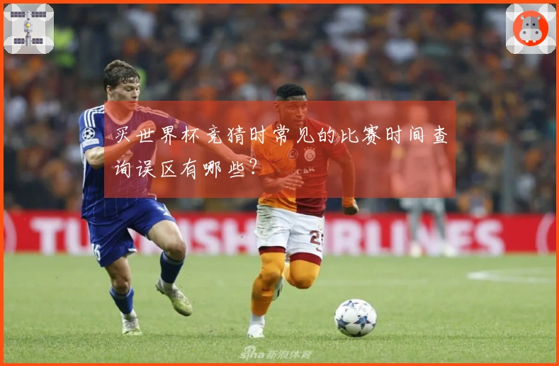 买世界杯竞猜时常见的比赛时间查询误区有哪些？