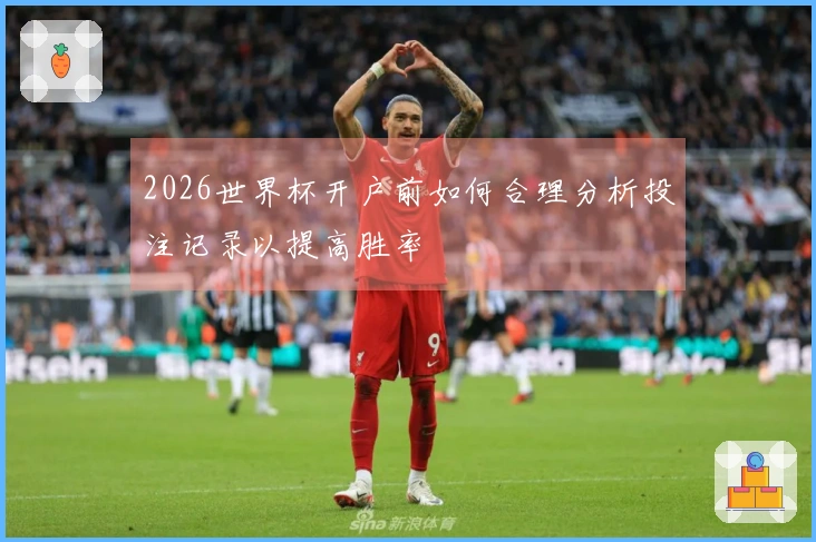 2026世界杯开户前如何合理分析投注记录以提高胜率