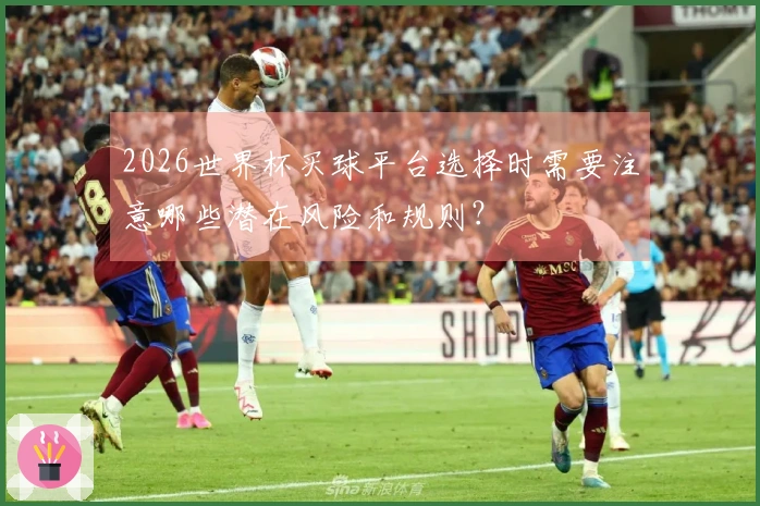 2026世界杯买球平台选择时需要注意哪些潜在风险和规则?