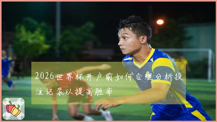 2026世界杯开户前如何合理分析投注记录以提高胜率
